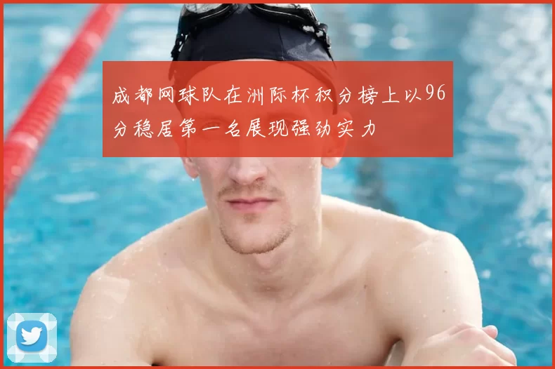 成都网球队在洲际杯积分榜上以96分稳居第一名展现强劲实力