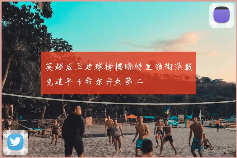 英超后卫进球榜揭晓特里领衔范戴克追平卡希尔并列第二
