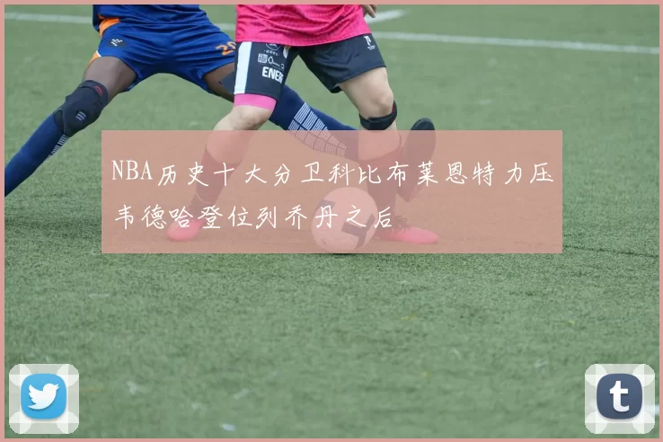 NBA历史十大分卫科比布莱恩特力压韦德哈登位列乔丹之后