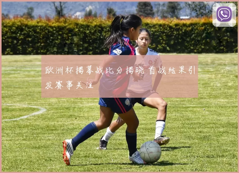 欧洲杯揭幕战比分揭晓 首战结果引发赛事关注