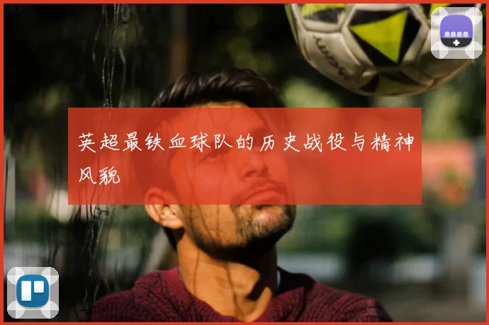 英超最铁血球队的历史战役与精神风貌