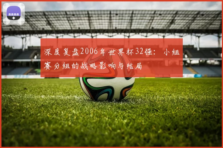深度复盘2006年世界杯32强：小组赛分组的战略影响与结局
