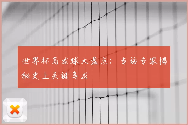 世界杯乌龙球大盘点：专访专家揭秘史上关键乌龙