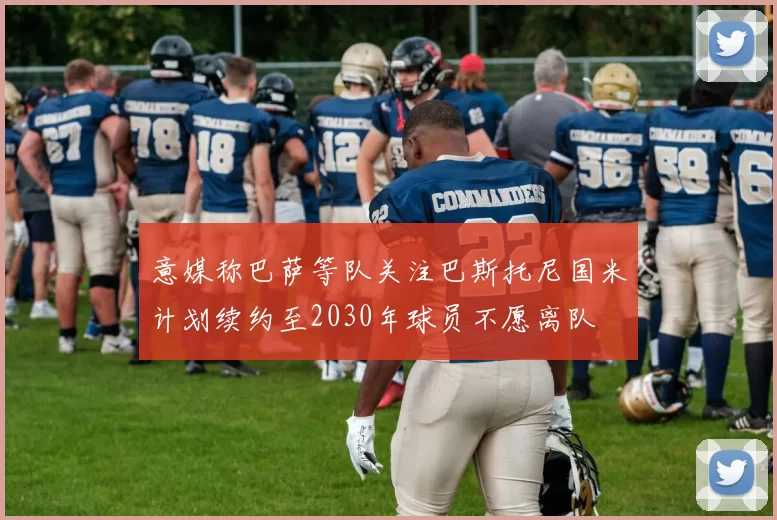 意媒称巴萨等队关注巴斯托尼国米计划续约至2030年球员不愿离队