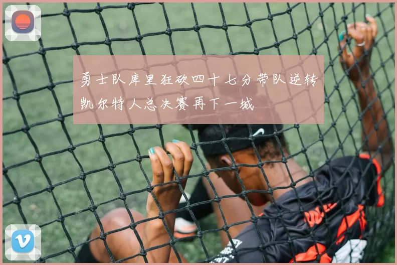 勇士队库里狂砍四十七分带队逆转凯尔特人总决赛再下一城