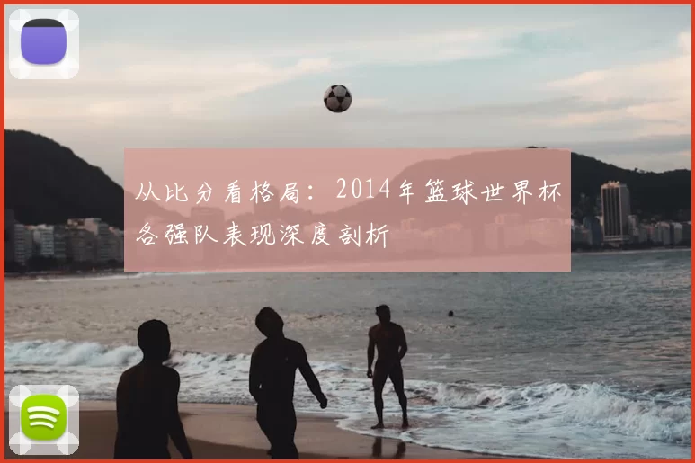 从比分看格局：2014年篮球世界杯各强队表现深度剖析