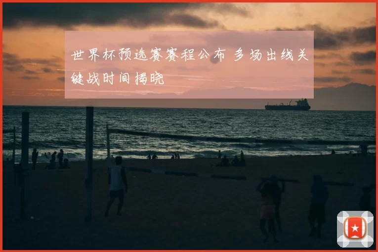 世界杯预选赛赛程公布 多场出线关键战时间揭晓