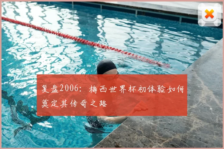复盘2006:梅西世界杯初体验如何奠定其传奇之路