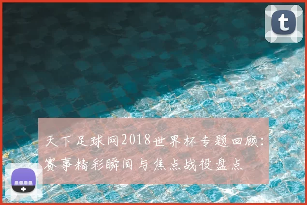 天下足球网2018世界杯专题回顾：赛事精彩瞬间与焦点战役盘点