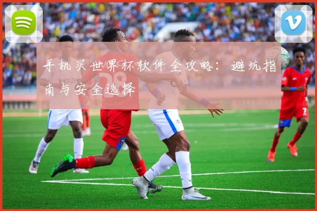 手机买世界杯软件全攻略:避坑指南与安全选择
