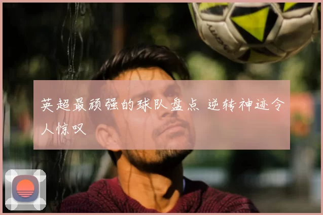 英超最顽强的球队盘点 逆转神迹令人惊叹