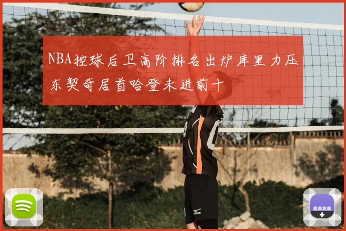 NBA控球后卫高阶排名出炉库里力压东契奇居首哈登未进前十
