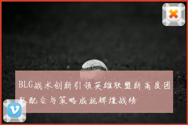 BLG战术创新引领英雄联盟新高度团队配合与策略成就辉煌战绩