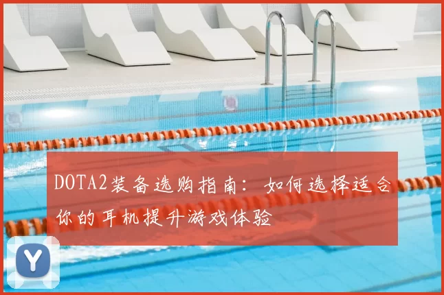 DOTA2装备选购指南:如何选择适合你的耳机提升游戏体验