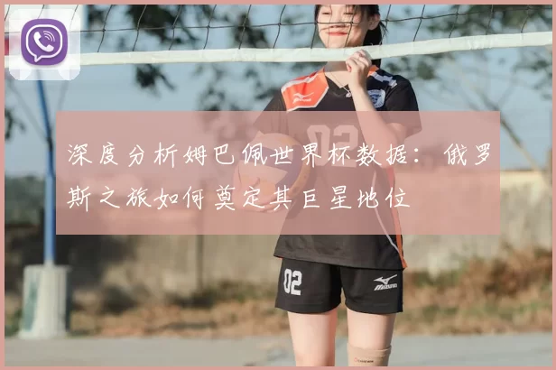 深度分析姆巴佩世界杯数据：俄罗斯之旅如何奠定其巨星地位