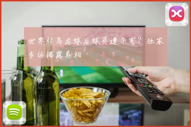 世界杯乌龙球后球员遭杀害？独家专访揭露真相