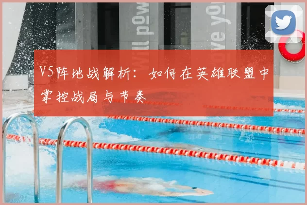 V5阵地战解析:如何在英雄联盟中掌控战局与节奏