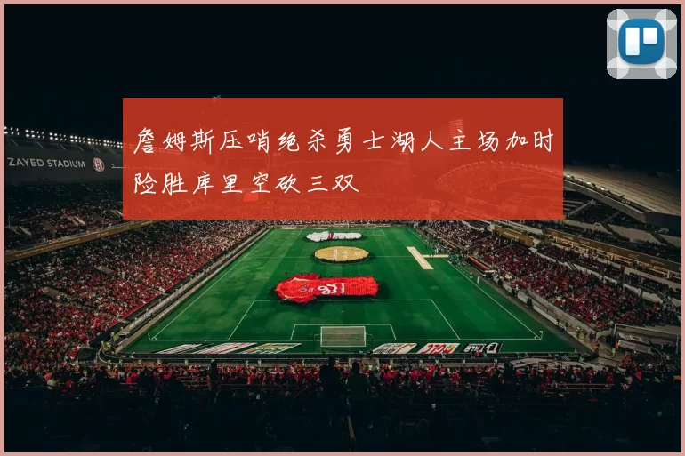 詹姆斯压哨绝杀勇士湖人主场加时险胜库里空砍三双
