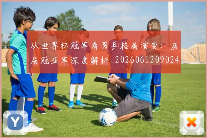 从世界杯冠军看男乒格局演变：历届冠亚军深度解析_20260612090240