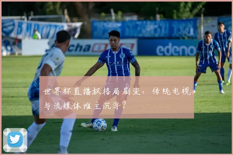 世界杯直播权格局剧变，传统电视与流媒体谁主沉浮？