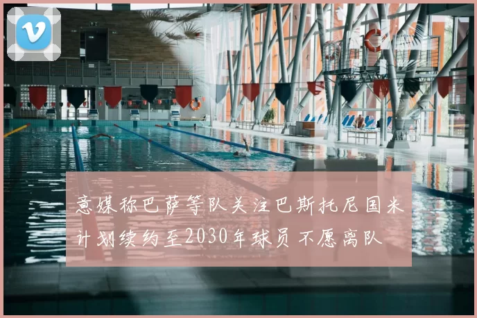 意媒称巴萨等队关注巴斯托尼国米计划续约至2030年球员不愿离队