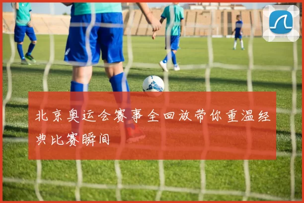 北京奥运会赛事全回放带你重温经典比赛瞬间