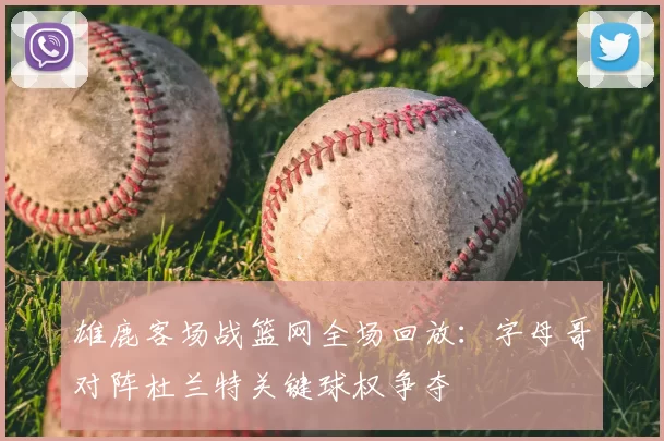 雄鹿客场战篮网全场回放：字母哥对阵杜兰特关键球权争夺