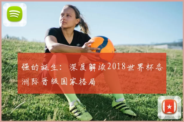 强的诞生:深度解读2018世界杯各洲际晋级国家格局