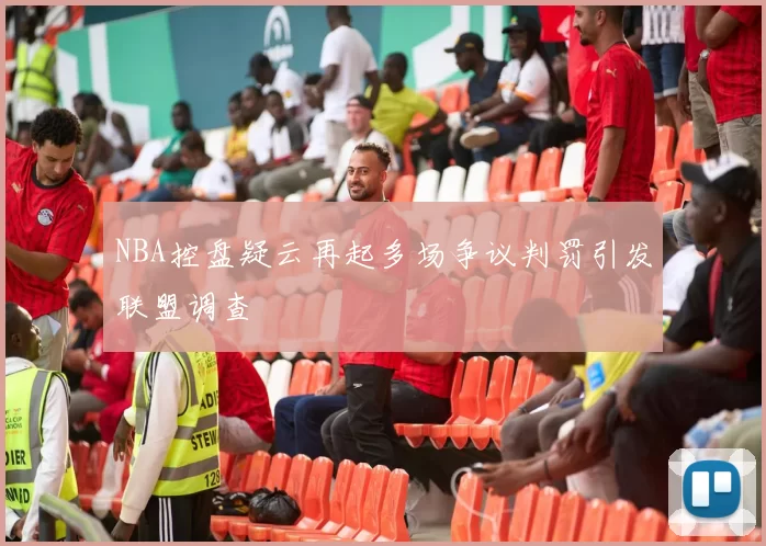 NBA控盘疑云再起多场争议判罚引发联盟调查