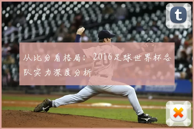 从比分看格局：2016足球世界杯各队实力深度分析