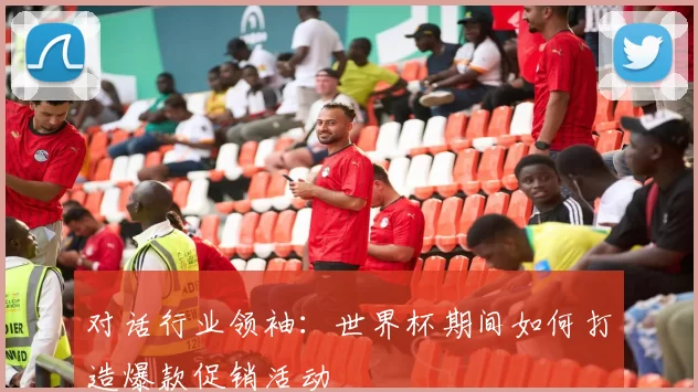 对话行业领袖:世界杯期间如何打造爆款促销活动