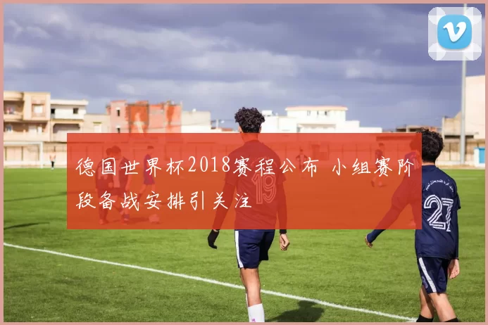 德国世界杯2018赛程公布 小组赛阶段备战安排引关注
