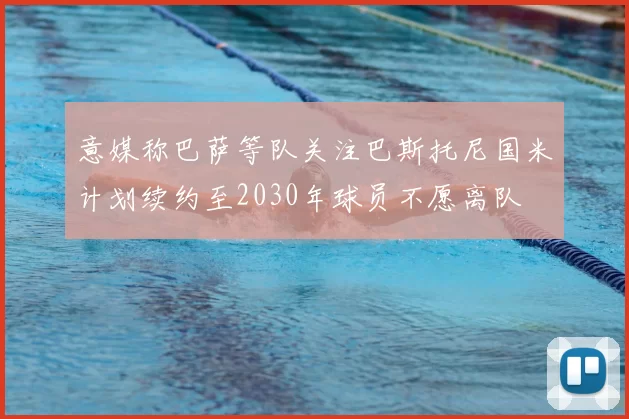 意媒称巴萨等队关注巴斯托尼国米计划续约至2030年球员不愿离队