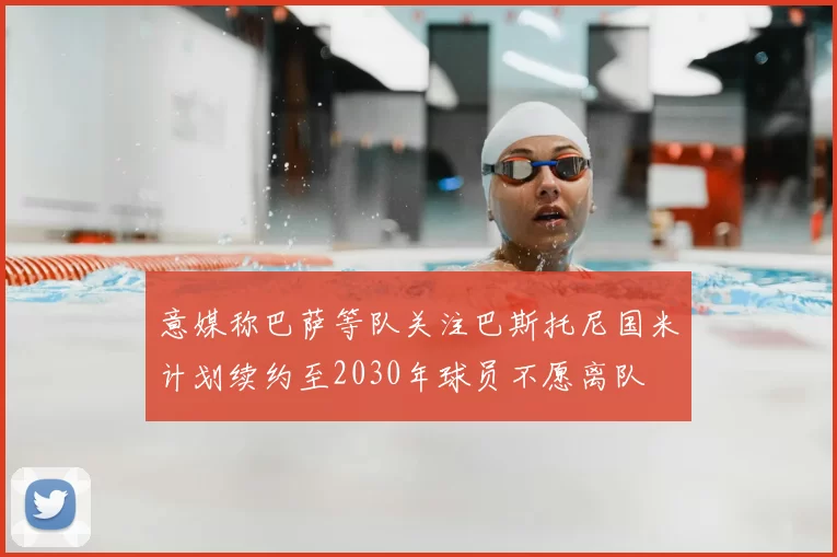 意媒称巴萨等队关注巴斯托尼国米计划续约至2030年球员不愿离队