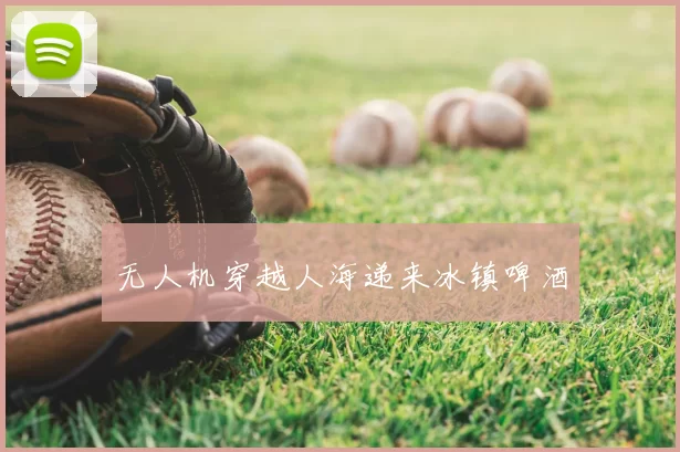 无人机穿越人海递来冰镇啤酒