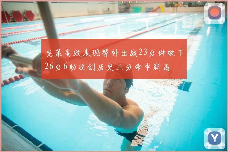 克莱高效表现替补出战23分钟砍下26分6助攻创历史三分命中新高