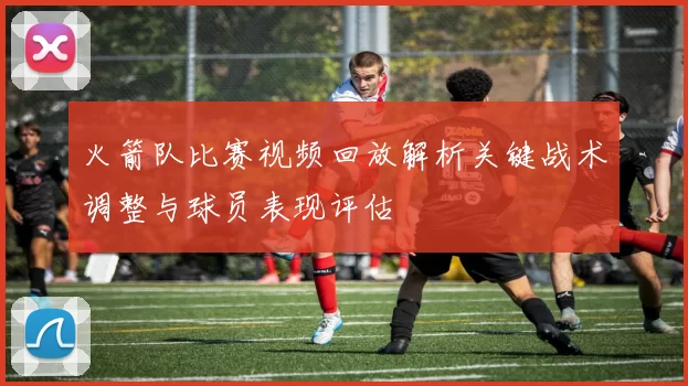 火箭队比赛视频回放解析关键战术调整与球员表现评估
