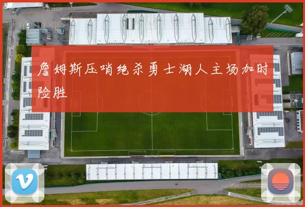 詹姆斯压哨绝杀勇士湖人主场加时险胜