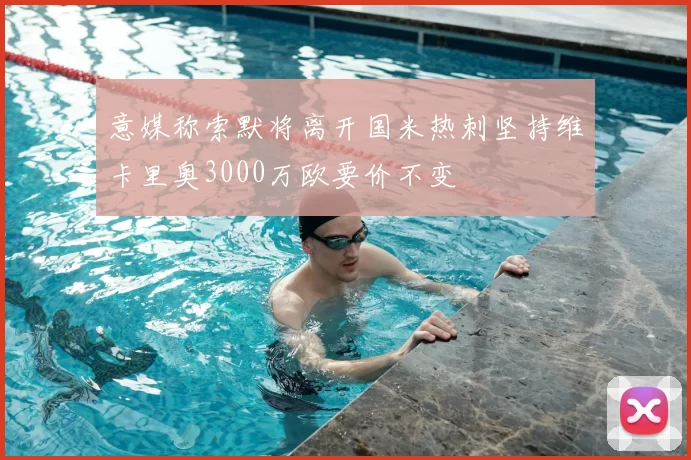 意媒称索默将离开国米热刺坚持维卡里奥3000万欧要价不变