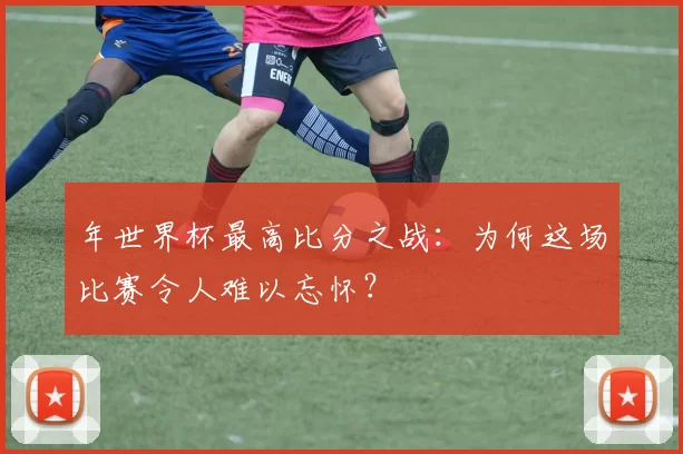 年世界杯最高比分之战:为何这场比赛令人难以忘怀?
