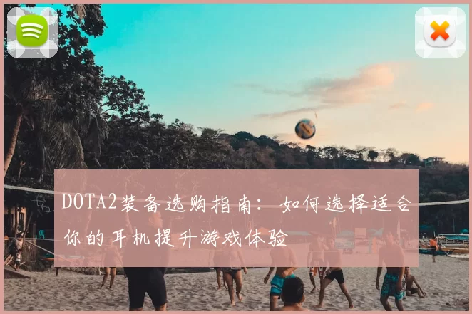 DOTA2装备选购指南：如何选择适合你的耳机提升游戏体验