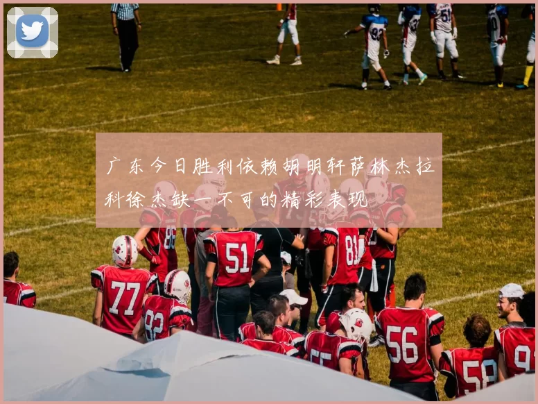 广东今日胜利依赖胡明轩萨林杰拉科徐杰缺一不可的精彩表现