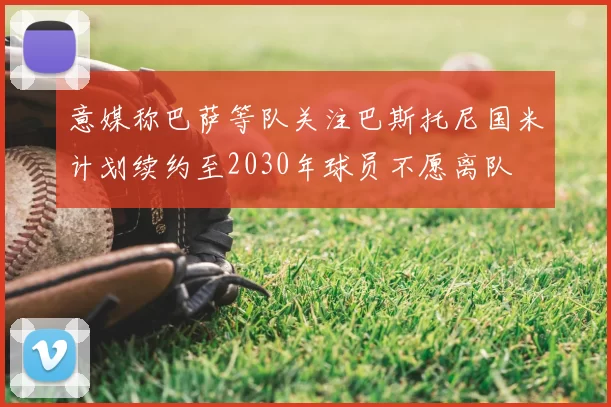 意媒称巴萨等队关注巴斯托尼国米计划续约至2030年球员不愿离队