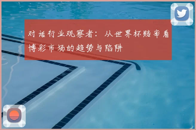 对话行业观察者：从世界杯赔率看博彩市场的趋势与陷阱
