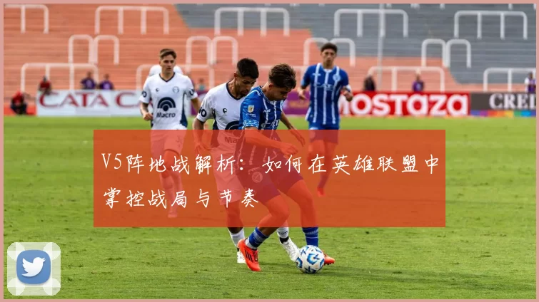 V5阵地战解析:如何在英雄联盟中掌控战局与节奏