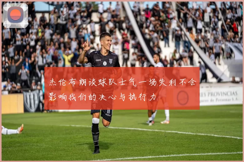 杰伦布朗谈球队士气一场失利不会影响我们的决心与执行力