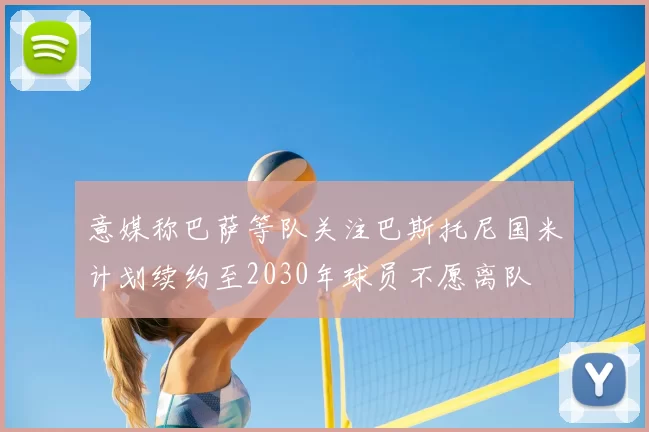 意媒称巴萨等队关注巴斯托尼国米计划续约至2030年球员不愿离队
