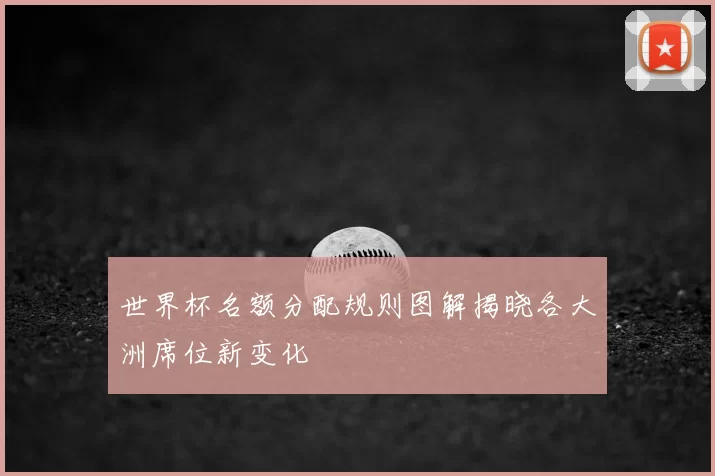 世界杯名额分配规则图解揭晓各大洲席位新变化