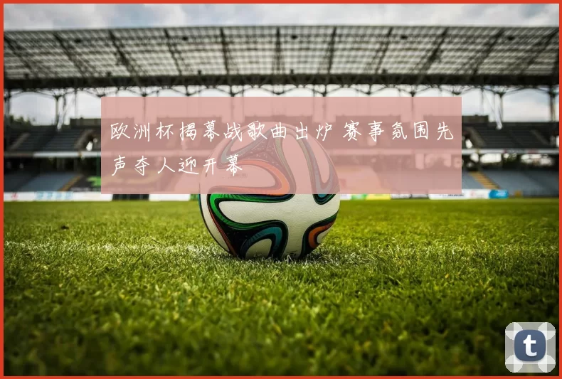 欧洲杯揭幕战歌曲出炉 赛事氛围先声夺人迎开幕