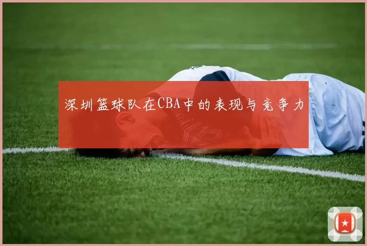 深圳篮球队在CBA中的表现与竞争力
